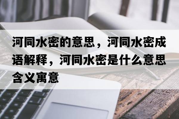 河同水密的意思,河同水密成语解释,河同水密是什么意思含义寓意