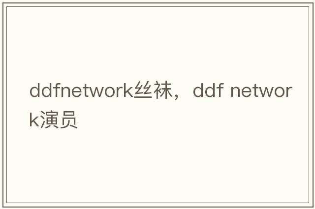 ddfnetwork丝袜，ddf network演员